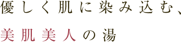 優しく肌に染み込む、美肌美人の湯