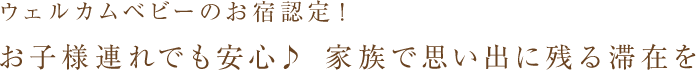 ウェルカムベビーのお宿認定！お子様連れでも安心♪家族で思い出に残る滞在を